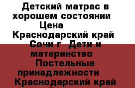 Детский матрас в хорошем состоянии › Цена ­ 500 - Краснодарский край, Сочи г. Дети и материнство » Постельные принадлежности   . Краснодарский край,Сочи г.